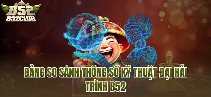 Bảng So Sánh Thông Số Kỹ Thuật Bắn Cá Đại Hải Trình B52CLUB