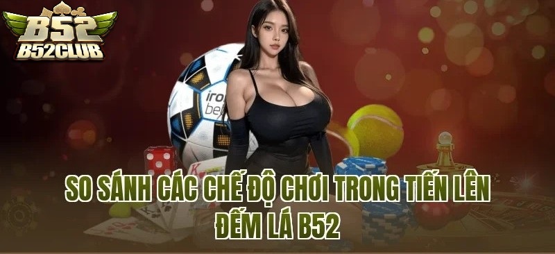 So sánh các chế độ trong tiến lên đếm lá B52Club
